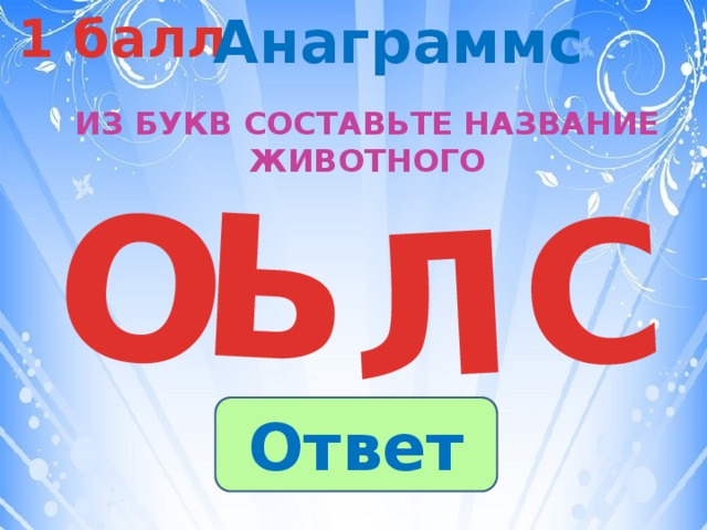 1 балл Анаграммс Л О Ь С О Из букв составьте название животного Ответ 