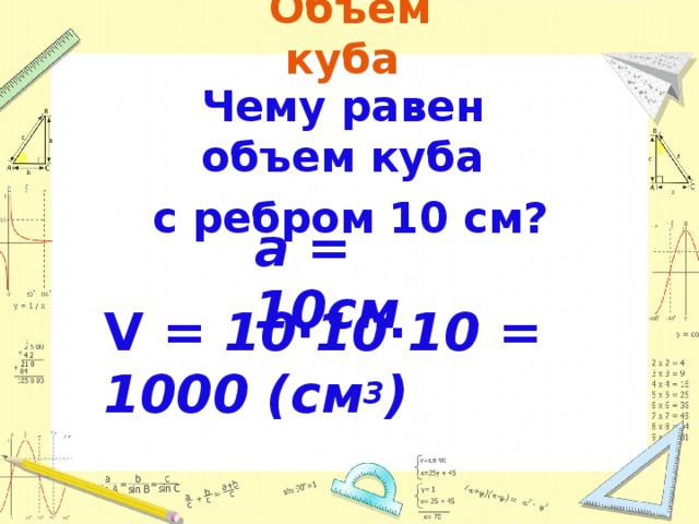 Объем куба Чему равен объем куба  с ребром 10 см? a = 10см V = 10 ∙ 10 ∙ 10 = 1000 (см 3 ) 