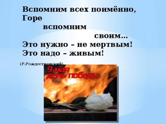 Вспомним всех поимённо,  Горе  вспомним  своим…  Это нужно – не мертвым!  Это надо – живым!  (Р.Рождественский)   