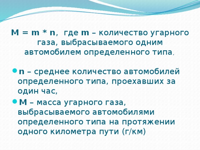  M = m * n , где m – количество угарного газа, выбрасываемого одним автомобилем определенного типа ,   n – среднее количество автомобилей определенного типа, проехавших за один час, М – масса угарного газа, выбрасываемого автомобилями определенного типа на протяжении одного километра пути (г/км) 