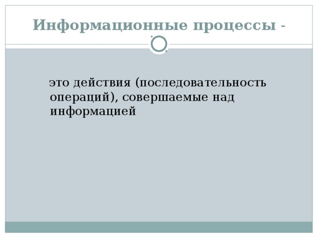 Информационные процессы - это действия (последовательность операций), совершаемые над информацией 