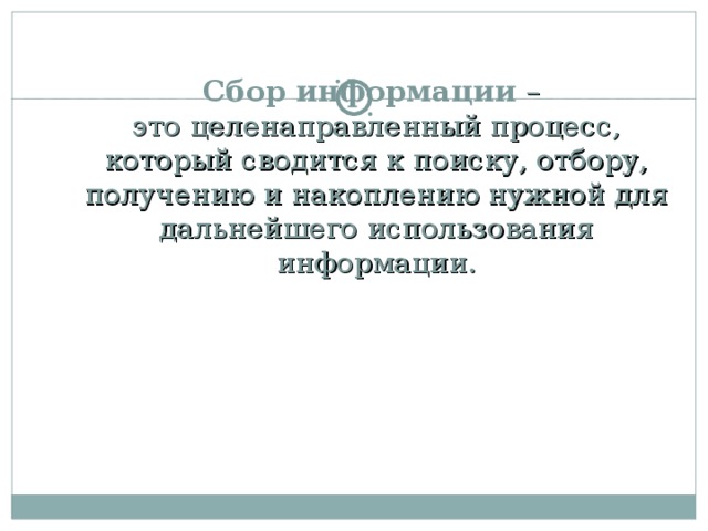 Сбор информации –  это целенаправленный процесс, который сводится к поиску, отбору, получению и накоплению нужной для дальнейшего использования информации. 