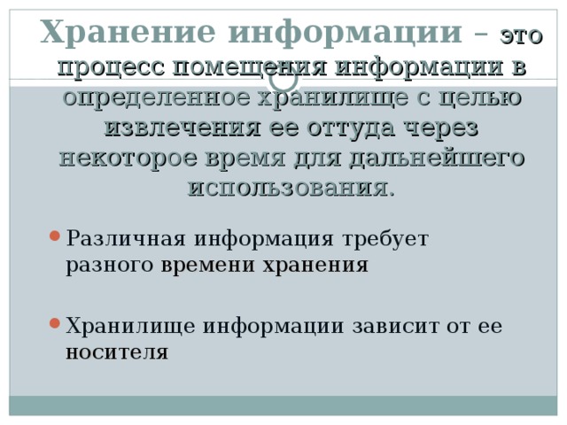 Хранение информации – это процесс помещения информации в определенное хранилище с целью извлечения ее оттуда через некоторое время для дальнейшего использования. Различная информация требует разного  времени хранения  Хранилище информации зависит от ее  носителя 