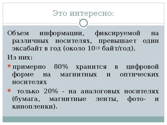 Это интересно: Объем информации, фиксируемой на различных носителях, превышает один эксабайт в год (около 10 18 байт/год). Из них: примерно 80% хранится в цифровой форме на магнитных и оптических носителях  только 20% - на аналоговых носителях (бумага, магнитные ленты, фото- и кинопленки). 