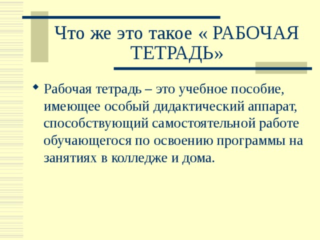 Что же это такое « РАБОЧАЯ ТЕТРАДЬ» Рабочая тетрадь – это учебное пособие, имеющее особый дидактический аппарат, способствующий самостоятельной работе обучающегося по освоению программы на занятиях в колледже и дома. 