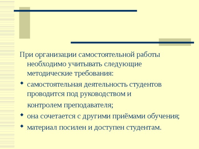 При организации самостоятельной работы необходимо учитывать следующие методические требования: самостоятельная деятельность студентов проводится под руководством и  контролем преподавателя; она сочетается с другими приёмами обучения; материал посилен и доступен студентам. 