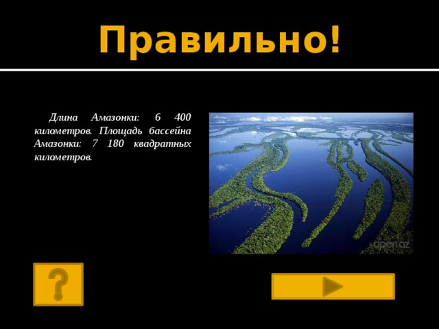 Правильно! Длина Амазонки: 6 400 километров. Площадь бассейна Амазонки: 7 180 квадратных километров.      