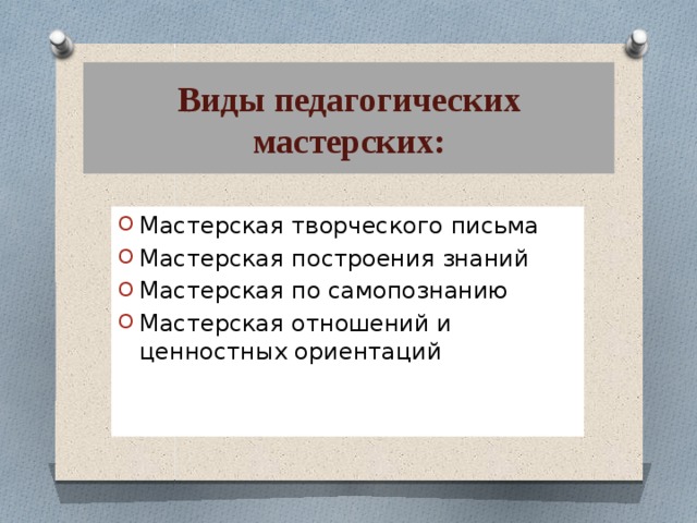 Виды педагогических мастерских: Мастерская творческого письма Мастерская построения знаний Мастерская по самопознанию Мастерская отношений и ценностных ориентаций 