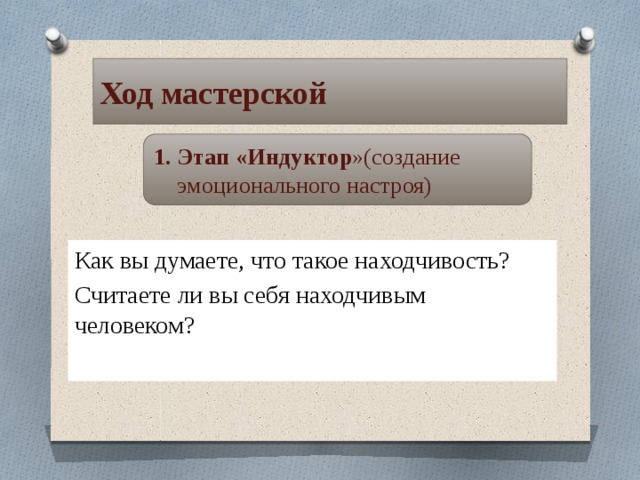 Ход мастерской Этап «Индуктор »(создание эмоционального настроя) Как вы думаете, что такое находчивость? Считаете ли вы себя находчивым человеком? 