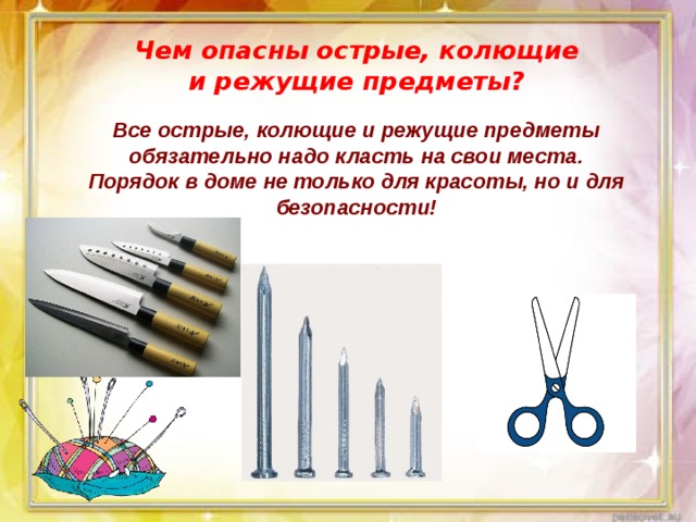 Чем опасны острые, колющие и режущие предметы? Все острые, колющие и режущие предметы обязательно надо класть на свои места. Порядок в доме не только для красоты, но и для безопасности! 