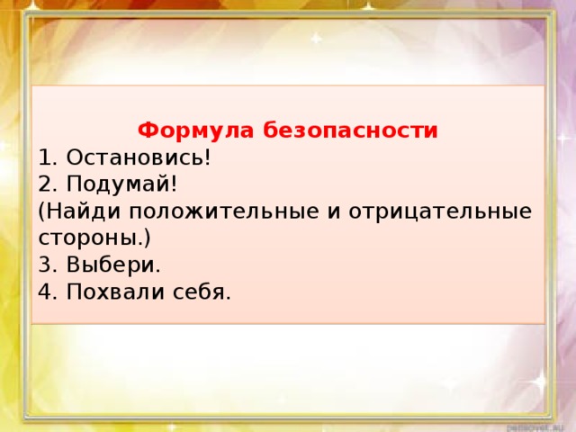 Формула безопасности 1. Остановись! 2. Подумай! (Найди положительные и отрицательные стороны.) 3. Выбери. 4. Похвали себя. 