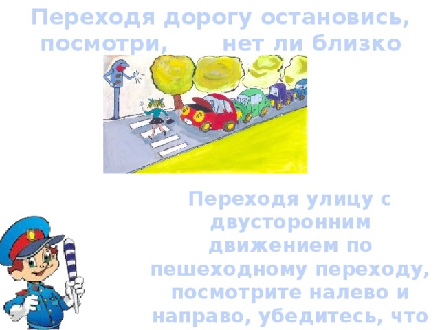 Переходя дорогу остановись, посмотри, нет ли близко автомобиля Переходя улицу с двусторонним движением по пешеходному переходу, посмотрите налево и направо, убедитесь, что поблизости нет автомобиля или приближающиеся транспортные средства . 