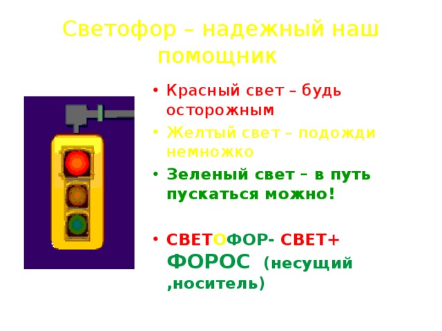 Светофор – надежный наш помощник Красный свет – будь осторожным Желтый свет – подожди немножко Зеленый свет – в путь пускаться можно!  СВЕТ О ФОР- СВЕТ+ ФОРОС (несущий ,носитель)  