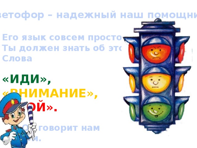 Светофор – надежный наш помощник Его язык совсем простой-  Ты должен знать об этом  Слова   «ИДИ»,  «ВНИМАНИЕ»,  «СТОЙ».    Он говорит нам цветом. 
