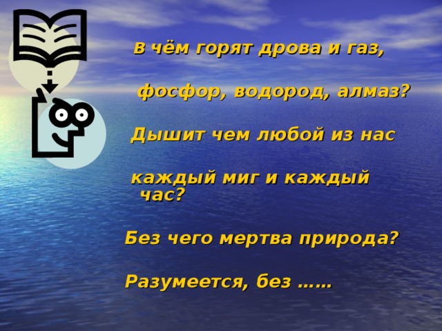  В чём горят дрова и газ,   фосфор, водород, алмаз?   Дышит чем любой из нас   каждый миг и каждый час?  Без чего мертва природа?  Разумеется, без ……  