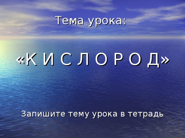 Тема урока: «К И С Л О Р О Д» Запишите тему урока в тетрадь 