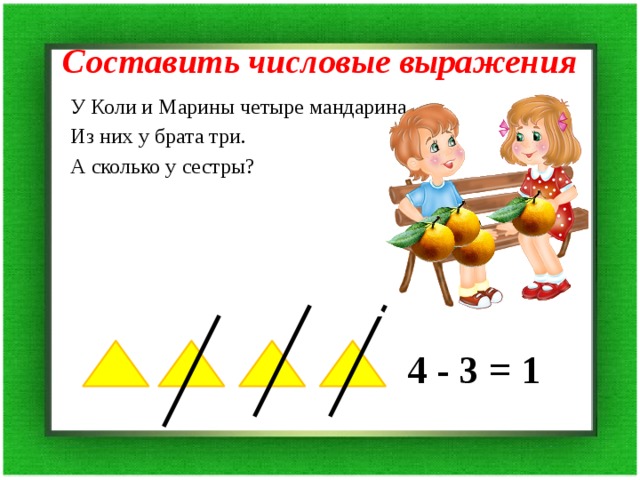 Составить числовые выражения У Коли и Марины четыре мандарина. Из них у брата три. А сколько у сестры? 4 - 3 = 1 