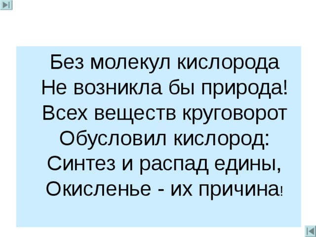  Без молекул кислорода  Не возникла бы природа!  Всех веществ круговорот  Обусловил кислород:  Синтез и распад едины,  Окисленье - их причина ! 