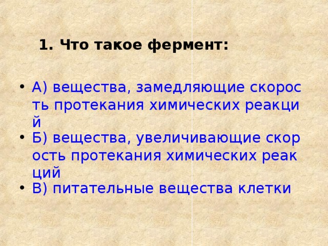  1. Что такое фермент:  А) вещества, замедляющие скорость протекания химических реакций Б) вещества, увеличивающие скорость протекания химических реакций В) питательные вещества клетки  