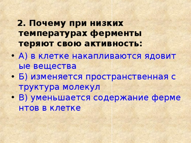  2. Почему при низких температурах ферменты теряют свою активность: А) в клетке накапливаются ядовитые вещества Б) изменяется пространственная структура молекул В) уменьшается содержание ферментов в клетке  