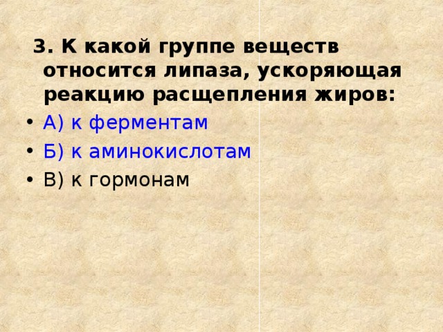 3. К какой группе веществ относится липаза, ускоряющая реакцию расщепления жиров: А) к ферментам Б) к аминокислотам В) к гормонам  