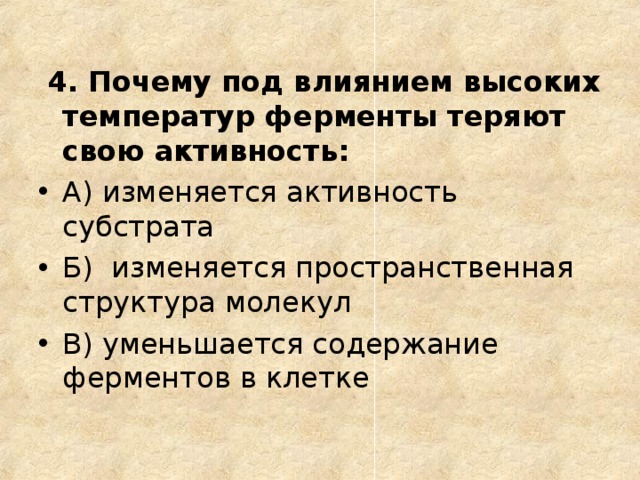  4. Почему под влиянием высоких температур ферменты теряют свою активность: А) изменяется активность субстрата Б) изменяется пространственная структура молекул В) уменьшается содержание ферментов в клетке  