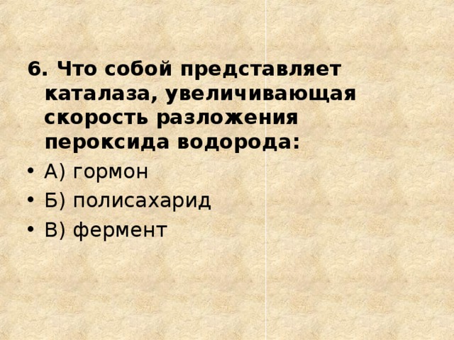 6. Что собой представляет каталаза, увеличивающая скорость разложения пероксида водорода: А) гормон Б) полисахарид В) фермент  