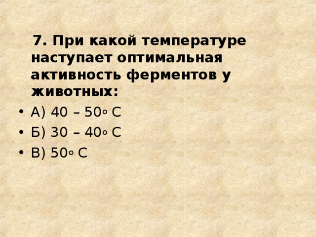  7. При какой температуре наступает оптимальная активность ферментов у животных: А) 40 – 50 о С Б) 30 – 40 о С В) 50 о С  