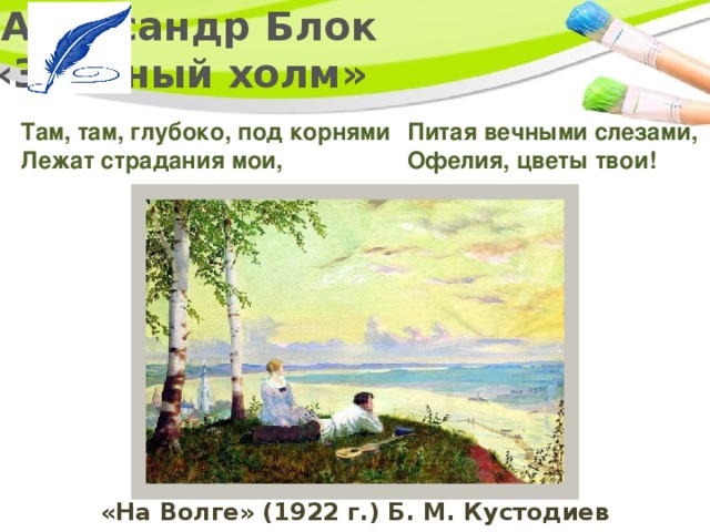   Александр Блок  «Зелёный холм» Там, там, глубоко, под корнями  Лежат страдания мои,      Питая вечными слезами,   Офелия, цветы твои! «На Волге» (1922 г.) Б. М. Кустодиев 