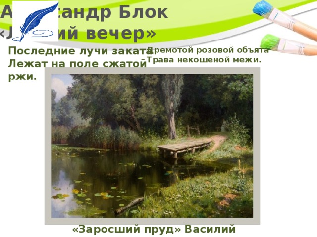   Александр Блок  «Летний вечер» Последние лучи заката  Лежат на поле сжатой ржи. Дремотой розовой объята  Трава некошеной межи. «Заросший пруд» Василий Поленов 