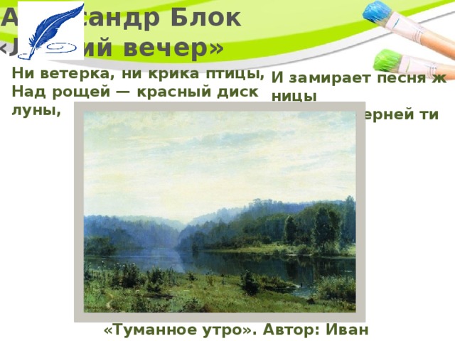   Александр Блок  «Летний вечер» Ни ветерка, ни крика птицы,  Над рощей — красный диск луны, И замирает песня жницы  Среди вечерней тишины. «Туманное утро». Автор: Иван Шишкин. 