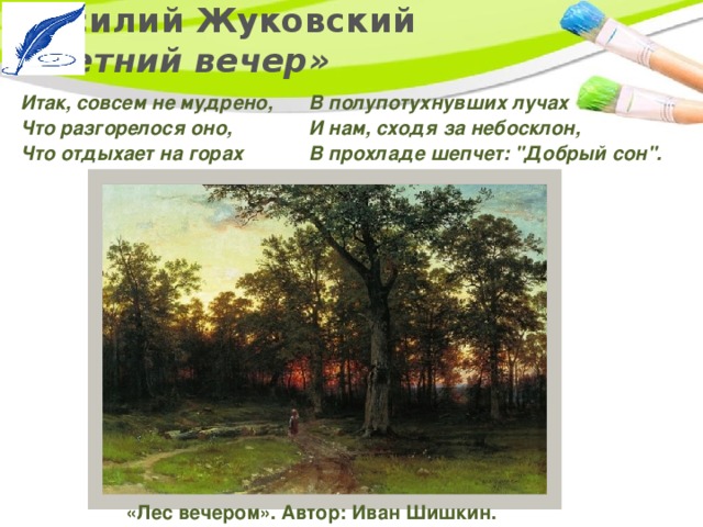 Василий Жуковский  «Летний вечер» Итак, совсем не мудрено,   Что разгорелося оно,   Что отдыхает на горах   В полупотухнувших лучах   И нам, сходя за небосклон,   В прохладе шепчет: 