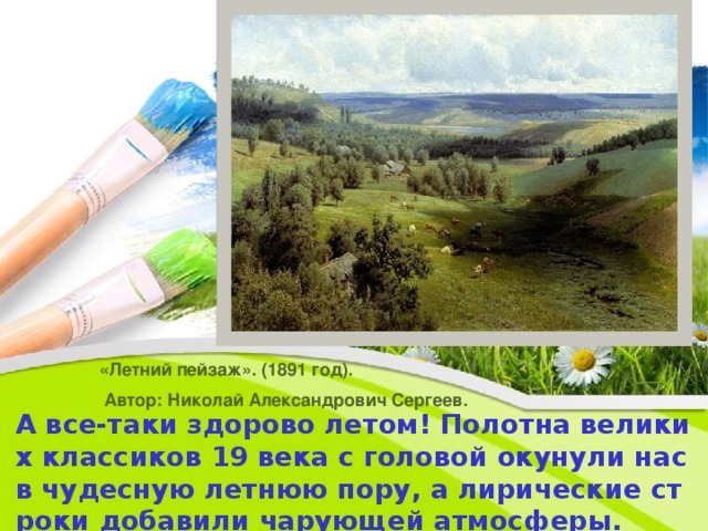 «Летний пейзаж». (1891 год).  Автор: Николай Александрович Сергеев. А все-таки здорово летом! Полотна великих классиков 19 века с головой окунули нас в чудесную летнюю пору, а лирические строки добавили чарующей атмосферы.  