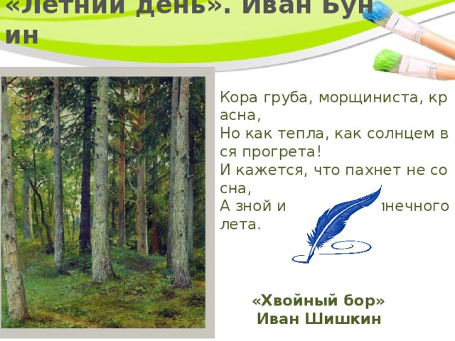  «Летний день». Иван Бунин   Кора груба, морщиниста, красна,  Но как тепла, как солнцем вся прогрета!  И кажется, что пахнет не сосна,  А зной и сухость солнечного лета.  «Хвойный бор»  Иван Шишкин 
