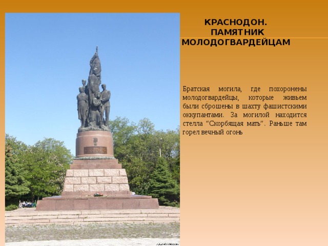 КРАСНОДОН.  ПАМЯТНИК МОЛОДОГВАРДЕЙЦАМ Братская могила, где похоронены молодогвардейцы, которые живьем были сброшены в шахту фашистскими оккупантами. За могилой находится стелла “Скорбящая мать”. Раньше там горел вечный огонь  