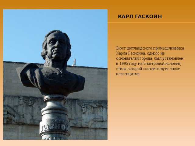 КАРЛ ГАСКОЙН Бюст шотландского промышленника Карла Гаскойна, одного из основателей города, был установлен в 1995 году на 5-метровой колонне, стиль которой соответствует эпохе классицизма. 