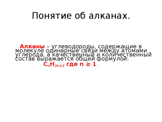 Понятие об алканах.  Алканы – углеводороды, содержащие в молекуле одинарные связи между атомами углерода, а качественный и количественный состав выражается общей формулой:  С n Н 2n +2 где n ≥ 1 . 