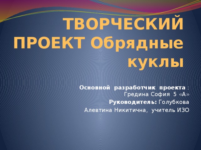 ТВОРЧЕСКИЙ ПРОЕКТ Обрядные куклы Основной разработчик проекта : Гредина София 5 «А» Руководитель: Голубкова  Алевтина Никитична, учитель ИЗО