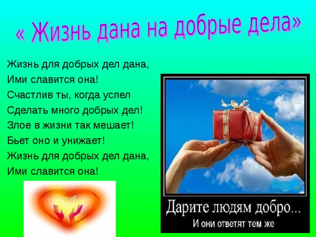Жизнь для добрых дел дана, Ими славится она! Счастлив ты, когда успел Сделать много добрых дел! Злое в жизни так мешает! Бьет оно и унижает! Жизнь для добрых дел дана, Ими славится она!  