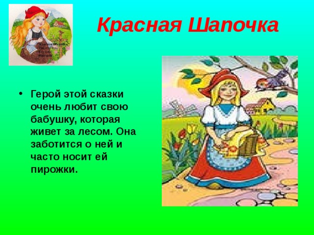 Красная Шапочка       Герой этой сказки очень любит свою бабушку, которая живет за лесом. Она заботится о ней и часто носит ей пирожки.     