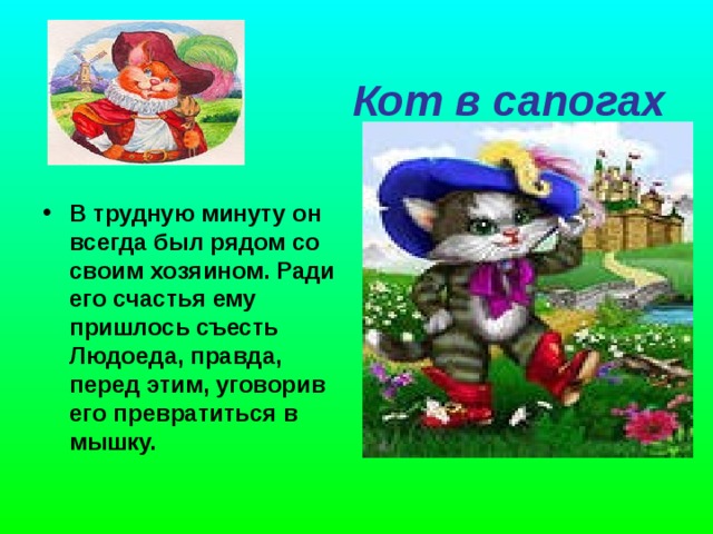   Кот в сапогах      В трудную минуту он всегда был рядом со своим хозяином. Ради его счастья ему пришлось съесть Людоеда, правда, перед этим, уговорив его превратиться в мышку.  
