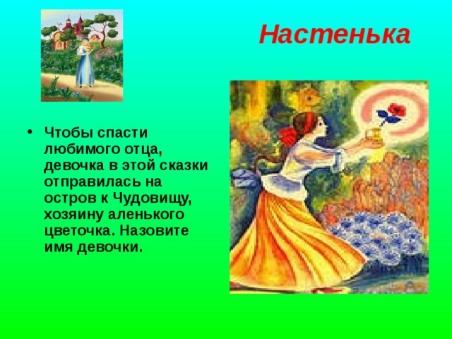  Настенька     Чтобы спасти любимого отца, девочка в этой сказки отправилась на остров к Чудовищу, хозяину аленького цветочка. Назовите имя девочки.    