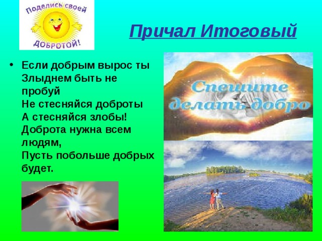  Причал Итоговый  Если добрым вырос ты  Злыднем быть не пробуй  Не стесняйся доброты  А стесняйся злобы! Доброта нужна всем людям,   Пусть побольше добрых будет.     