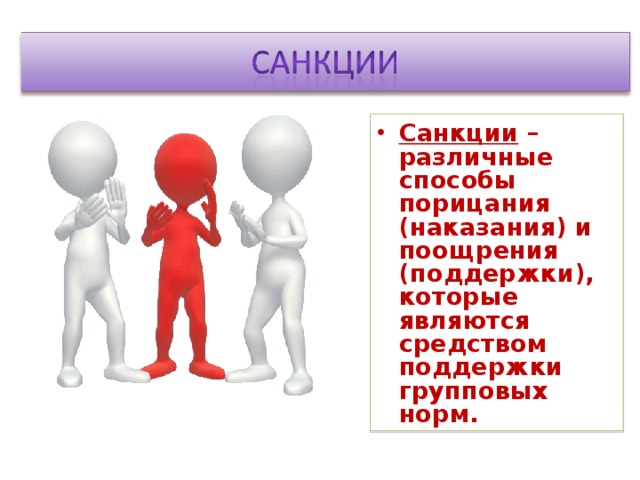 Санкции – различные способы порицания (наказания) и поощрения (поддержки), которые являются средством поддержки групповых норм.  