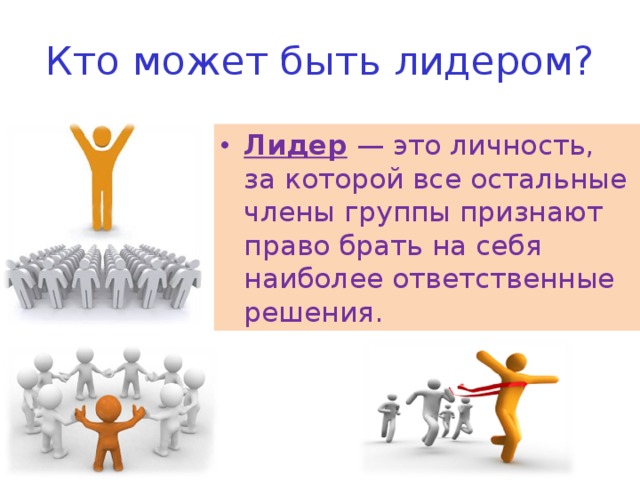 Кто может быть лидером? Лидер — это личность, за которой все остальные члены группы признают право брать на себя наиболее ответственные решения. 