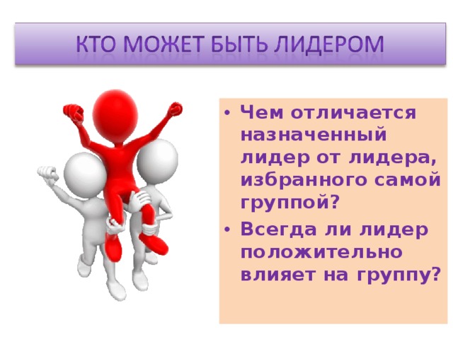 Чем отличается назначенный лидер от лидера, избранного самой группой? Всегда ли лидер положительно влияет на группу? 
