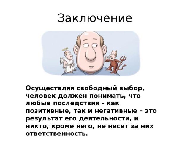 Заключение Осуществляя свободный выбор, человек должен понимать, что любые последствия - как позитивные, так и негативные – это результат его деятельности, и никто, кроме него, не несет за них ответственность. 
