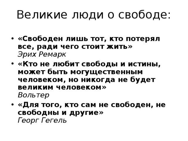 Великие люди о свободе: «Свободен лишь тот, кто потерял все, ради чего стоит жить»  Эрих Ремарк «Кто не любит свободы и истины, может быть могущественным человеком, но никогда не будет великим человеком»  Вольтер «Для того, кто сам не свободен, не свободны и другие»  Георг Гегель 