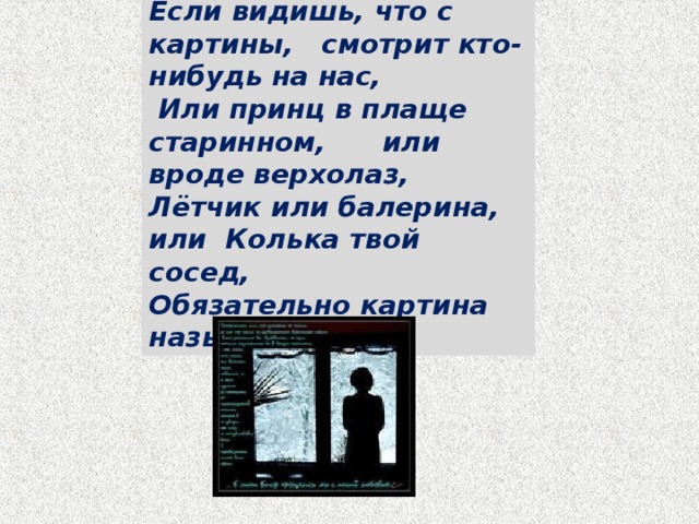 Если видишь, что с картины, смотрит кто-нибудь на нас,  Или принц в плаще старинном, или вроде верхолаз,  Лётчик или балерина, или Колька твой сосед,  Обязательно картина называется … 