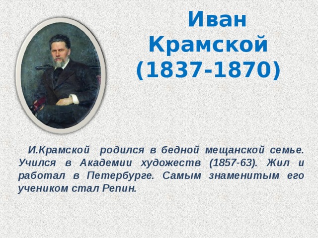  Иван Крамской  (1837-1870)  И.Крамской родился в бедной мещанской семье. Учился в Академии художеств (1857-63). Жил и работал в Петербурге. Самым знаменитым его учеником стал Репин.  